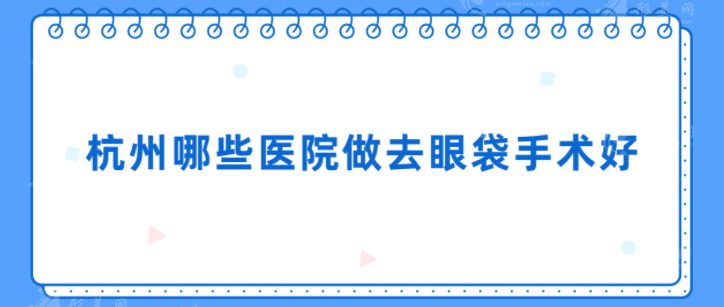 杭州哪些医院做去眼袋手术好？当地人力荐热榜医院~