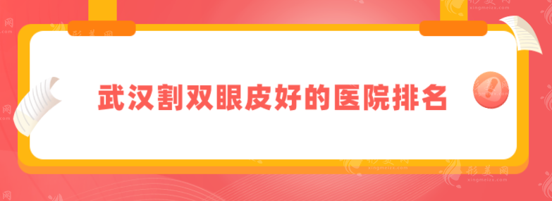 武汉割双眼皮好的医院排名，正规医院TOP盘点，速来围观