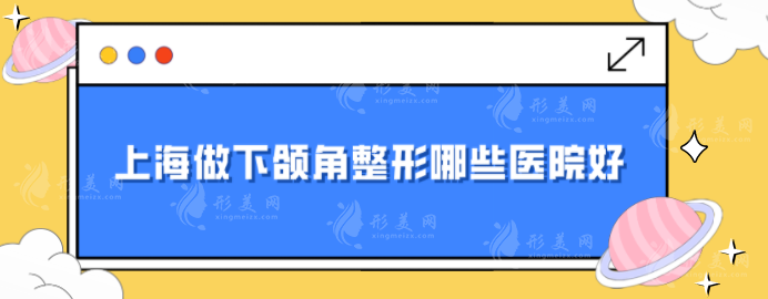 上海做下颌角整形哪些医院好？五家实力口碑详情介绍