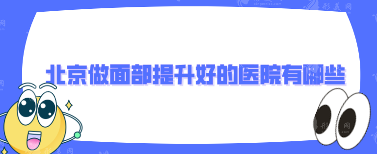 北京做面部提升好的医院有哪些？5家好评医院详情一览