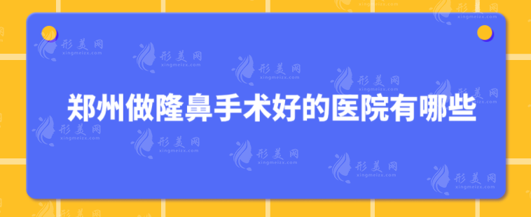 郑州做隆鼻手术好的医院有哪些？5家人气医院挨个介绍~