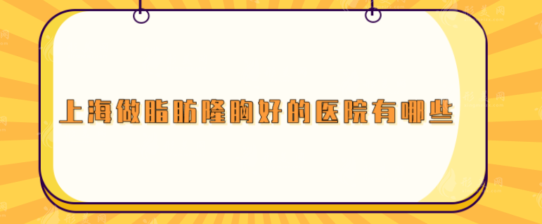 上海做脂肪隆胸好的医院有哪些？这几家人气医院都上榜啦