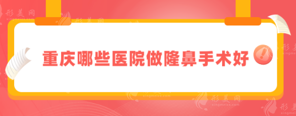 重庆哪些医院做隆鼻手术好？华美、艺星、当代等上榜~