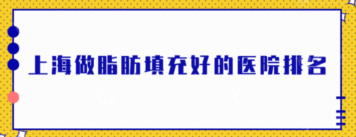 上海做脂肪填充好的医院排名，人气口碑医院介绍，实力出众