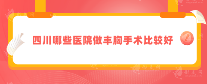 四川哪些医院做丰胸手术比较好？TOP5名单曝光，整形实力强！