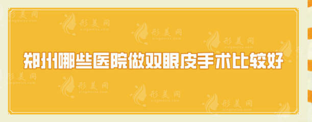 郑州哪些医院做双眼皮手术比较好？上榜5家医院，个个实力出众