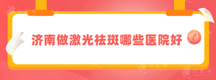 济南做激光祛斑哪些医院好？人气医院详情在线介绍，口碑爆棚