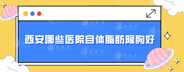 西安哪些医院自体脂肪隆胸好？画美、中心医院西京医院等好评不断