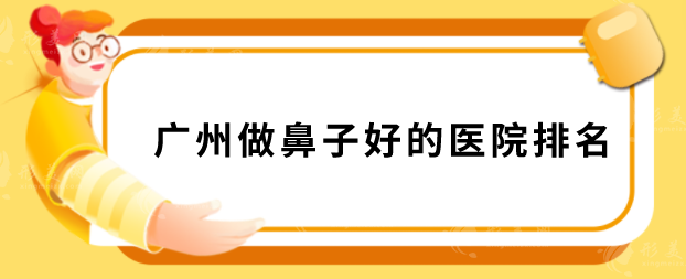 广州做鼻子好的医院排名，华美、美莱、艺星等凭实力入围