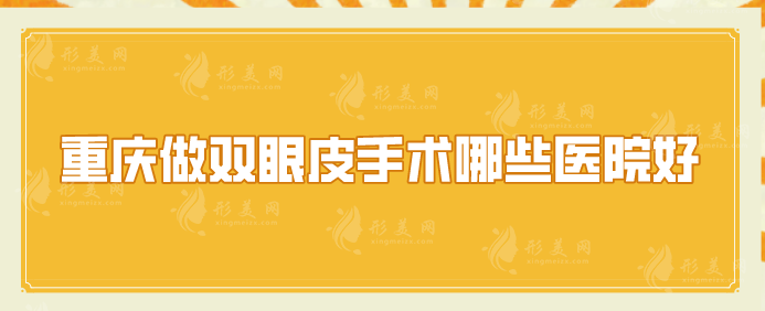 重庆做双眼皮手术哪些医院好？5家好口碑医院在线介绍~