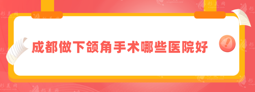 成都做下颌角手术哪些医院好？当地人力荐这5家都不错