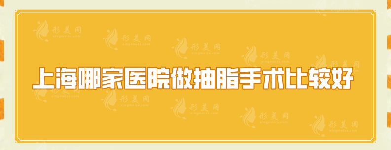 上海哪家医院做抽脂手术比较好？上海九院、华美等广受好评