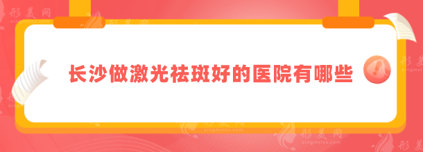 长沙做激光祛斑好的医院有哪些？上榜医院各有特色，值得推荐！