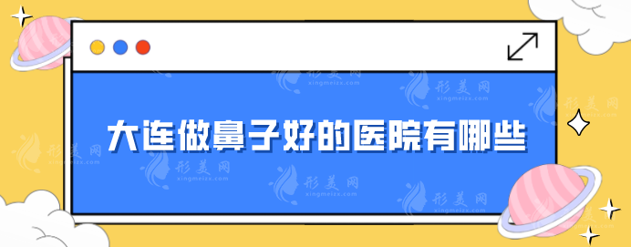 大连做鼻子好的医院有哪些？人气5强汇总，上榜都是实力派