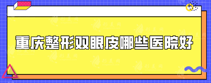 重庆整形双眼皮哪些医院好？人气机构名单get了解一下！