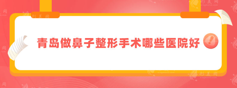 青岛做鼻子整形手术哪些医院好？前五家名单来啦，一起来看看