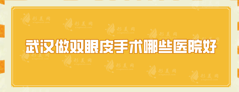 武汉做双眼皮手术哪些医院好？上榜五家医院实力不俗