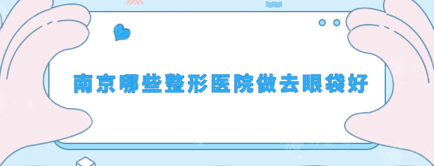 南京哪些整形医院做去眼袋好？口碑医院在线分享，速来围观