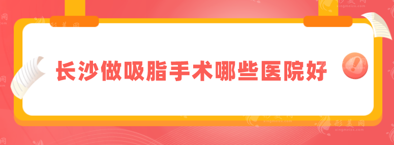 长沙做吸脂手术哪些医院好？热门医院榜单介绍，技术都不赖