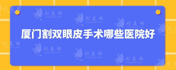 厦门割双眼皮手术哪些医院好？5家实力医院详情在线分享