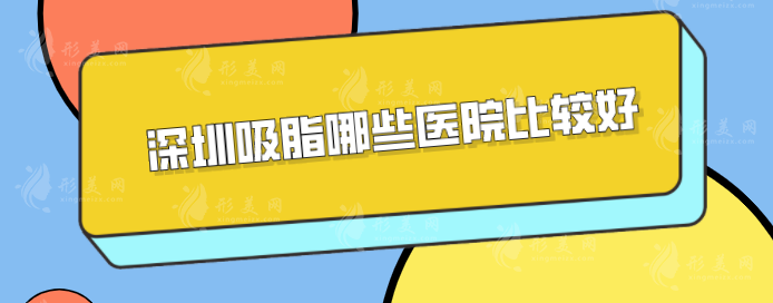 深圳吸脂哪些医院比较好？曹孟君、美莱、富华等凭实力入围