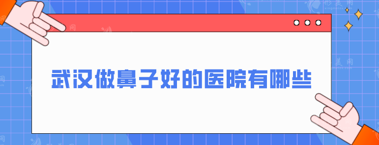 武汉做鼻子好的医院有哪些？艺星、美莱、美基元等实力藏不住