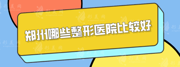 郑州哪些整形医院比较好？上榜5家医院正规又靠谱，一起来看看