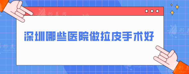 深圳哪些医院做拉皮手术好？上榜前五医院实力超群，一起来看看