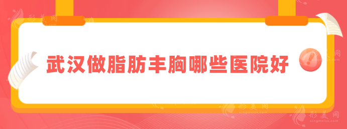 武汉做脂肪丰胸哪些医院好？艺星、美基元、亚韩等技术很给力