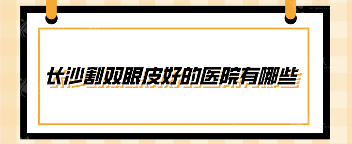 长沙割双眼皮好的医院有哪些？华韩华美、雅美、美莱等上榜