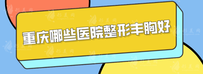 重庆哪些医院整形丰胸好？排名前五实力与口碑医院分享