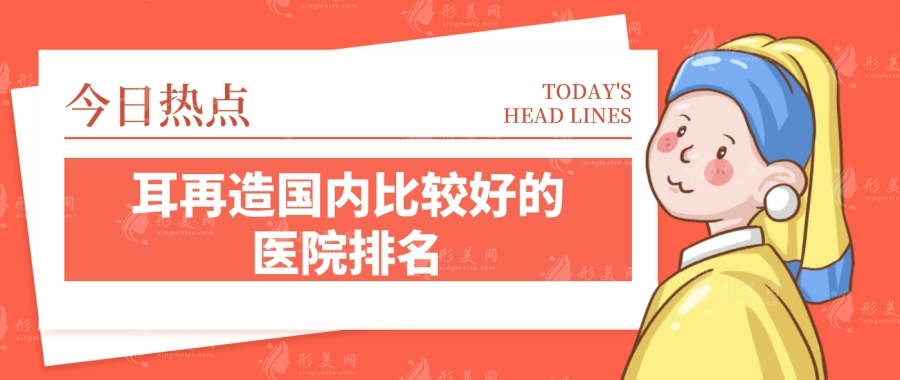 国内耳朵整形医院排名，看北京/河南/西安耳再造有名医院附价格表