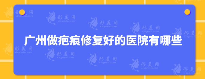 广州做疤痕修复好的医院有哪些？5家好口碑医院详情曝光