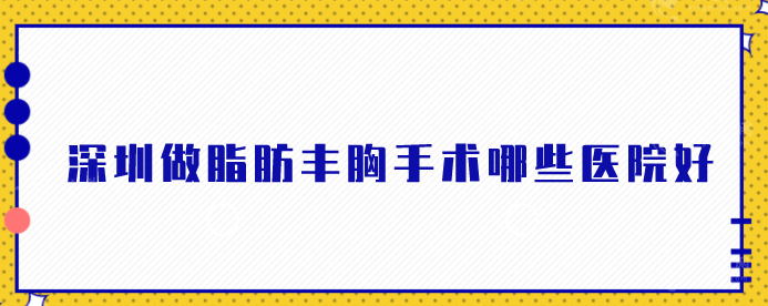 深圳做脂肪丰胸手术哪些医院好？2024名单强势公布!