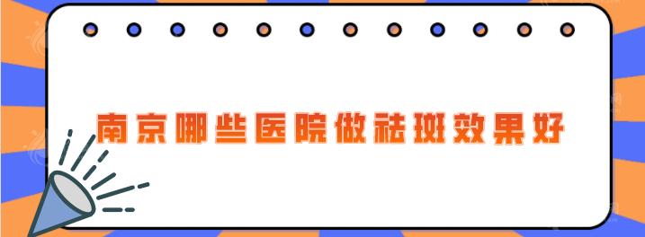 南京哪些医院做祛斑效果好？5家热门正规医院在线分享