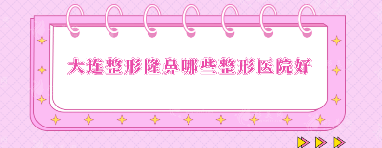 大连整形隆鼻哪些整形医院好？5家人气医院榜单汇总