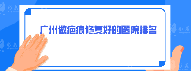 广州做疤痕修复好的医院排名，5家好评医院介绍，点击收藏