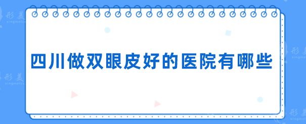 四川做双眼皮好的医院有哪些？医院名单更新，都是实力派