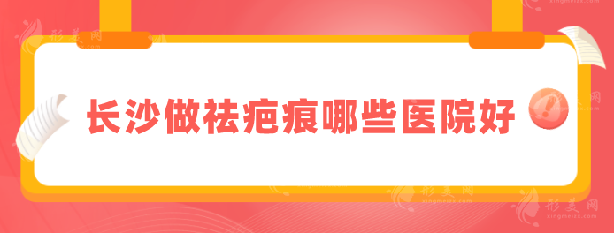 长沙做祛疤痕哪些医院好？本地5家超高人气医院汇总