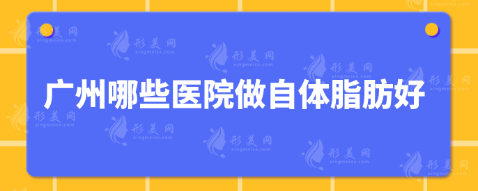 广州哪些医院做自体脂肪好？精选5家好评医院，当地人力荐