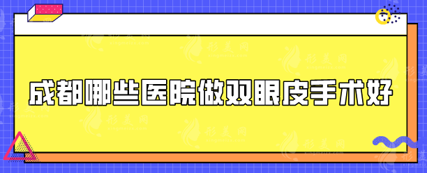 成都哪些医院做双眼皮手术好？正规医院排名更新，速来围观