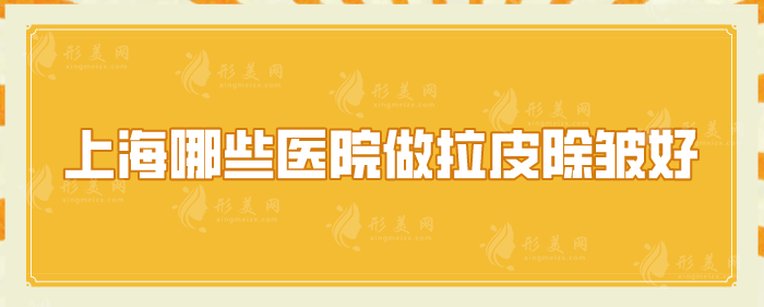 上海哪些医院做拉皮除皱好？汇总5家除皱紧肤好评机构