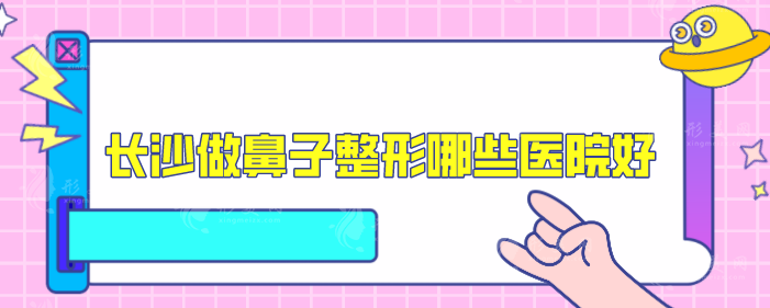 长沙做鼻子整形哪些医院好？5家本地口碑不错医院分享