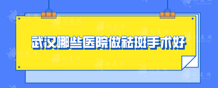 武汉哪些医院做祛斑手术好？top榜前五名单公布，一起来看看