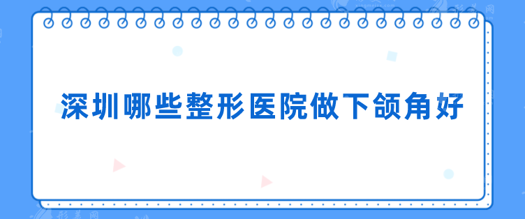 深圳哪些整形医院做下颌角好？盘点5家好评医院分享