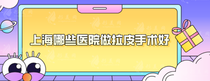 上海哪些医院做拉皮手术好？医院名单纷纷上榜，一起来看看