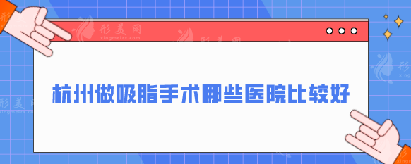 杭州做吸脂手术哪些医院比较好？当地口碑好技术高医院分享