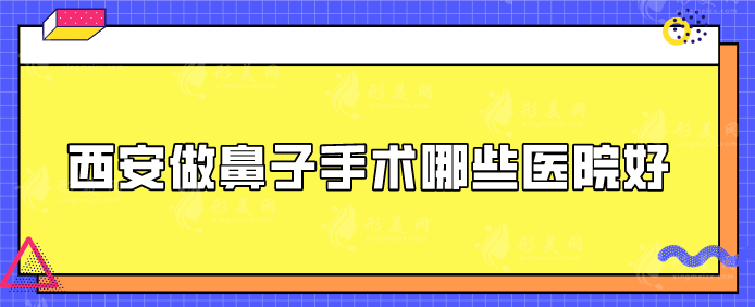 西安做鼻子手术哪些医院好？汇总五家口碑好评医院