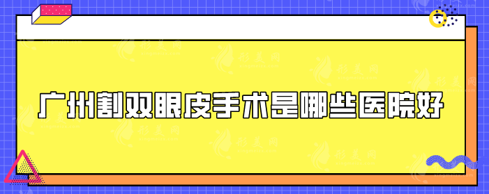 广州割双眼皮手术是哪些医院好？高口碑医院详情在线介绍