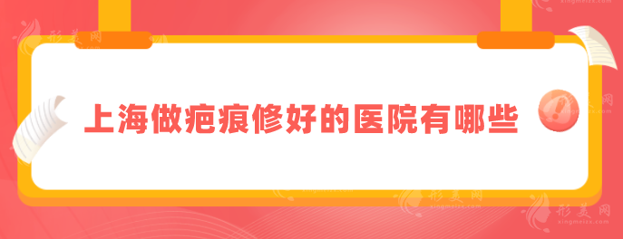 上海做疤痕修好的医院有哪些？上海九院、伊莱美等上榜~